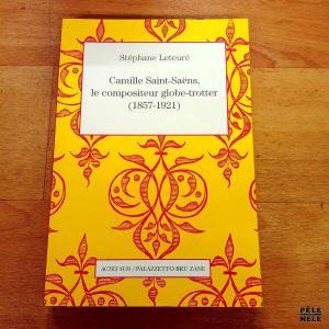 Camille Saint-Saëns , le compositeur globe-trotter (1857-1921) - Stéphane Leteuré (Actes Sud)