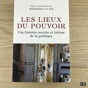 Les lieux du pouvoir. Une histoire secrète et intime de la politique - Sébastien Le Fol